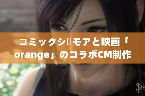 コミックシーモアと映画「orange」のコラボCM制作過程をお届け