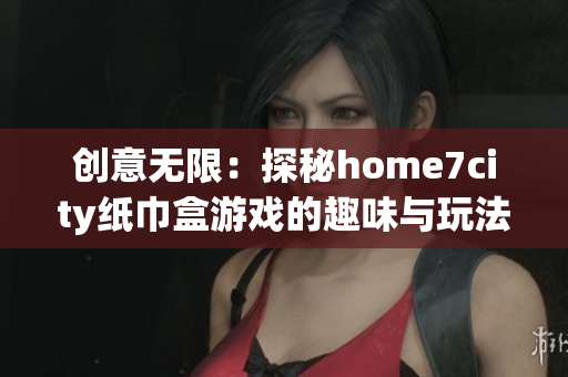 创意无限：探秘home7city纸巾盒游戏的趣味与玩法