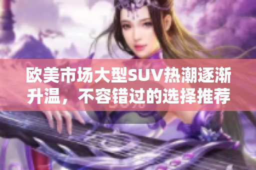欧美市场大型SUV热潮逐渐升温，不容错过的选择推荐