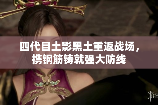 四代目土影黑土重返战场，携钢筋铸就强大防线