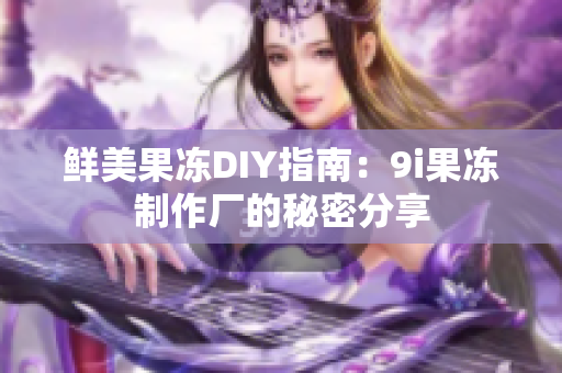 鲜美果冻DIY指南：9i果冻制作厂的秘密分享