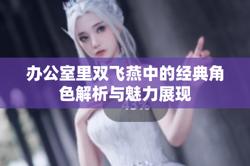 办公室里双飞燕中的经典角色解析与魅力展现