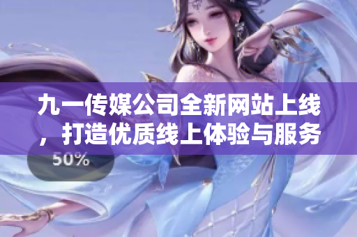 九一传媒公司全新网站上线，打造优质线上体验与服务