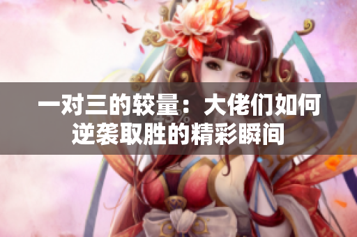 一对三的较量：大佬们如何逆袭取胜的精彩瞬间