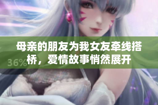 母亲的朋友为我女友牵线搭桥，爱情故事悄然展开