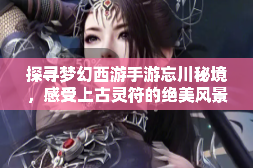探寻梦幻西游手游忘川秘境，感受上古灵符的绝美风景！
