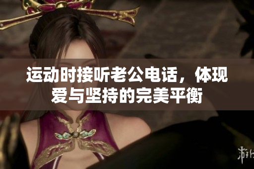 运动时接听老公电话，体现爱与坚持的完美平衡
