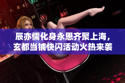辰亦儒化身永恩齐聚上海，玄都当铺快闪活动火热来袭！