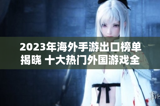 2023年海外手游出口榜单揭晓 十大热门外国游戏全解析