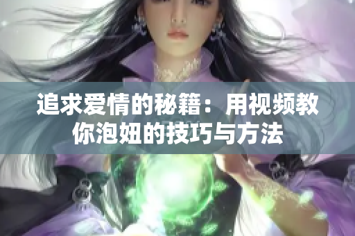 追求爱情的秘籍：用视频教你泡妞的技巧与方法