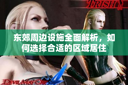 东郊周边设施全面解析，如何选择合适的区域居住