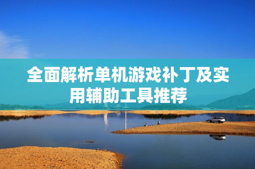 全面解析单机游戏补丁及实用辅助工具推荐