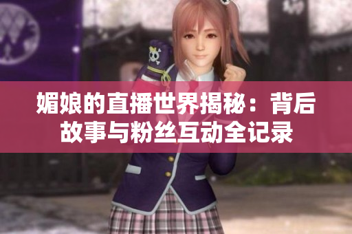 媚娘的直播世界揭秘：背后故事与粉丝互动全记录