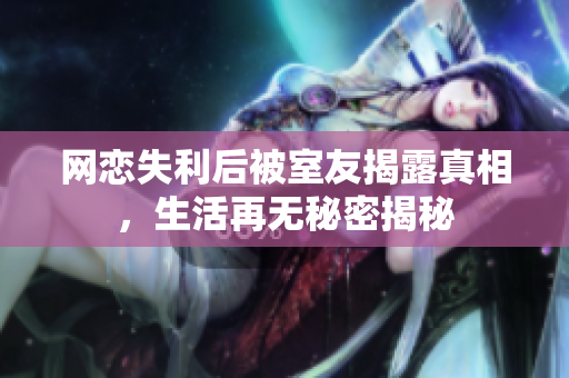 网恋失利后被室友揭露真相，生活再无秘密揭秘