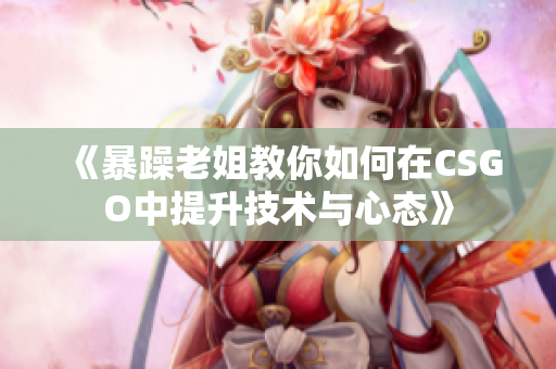 《暴躁老姐教你如何在CSGO中提升技术与心态》