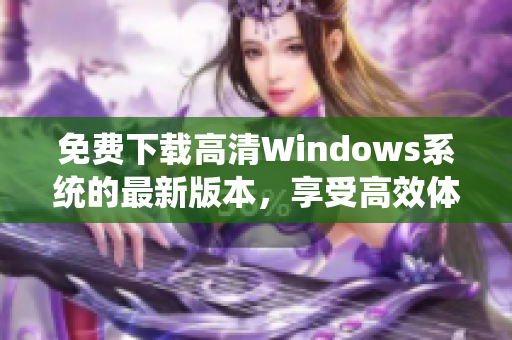 免费下载高清Windows系统的最新版本，享受高效体验