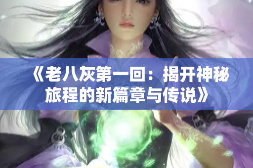 《老八灰第一回：揭开神秘旅程的新篇章与传说》