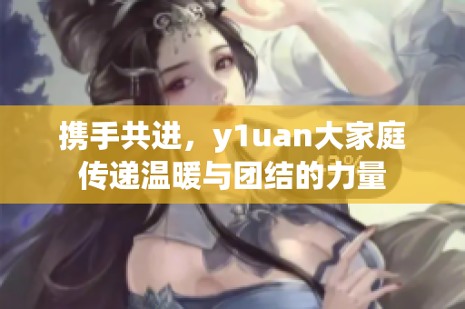 携手共进，y1uan大家庭传递温暖与团结的力量