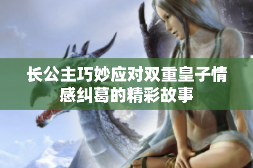 长公主巧妙应对双重皇子情感纠葛的精彩故事