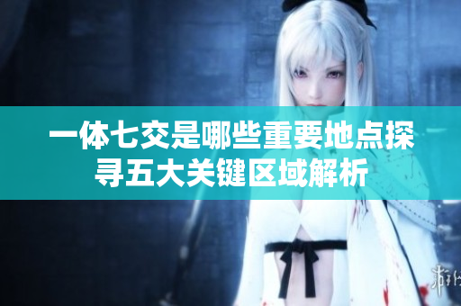 一体七交是哪些重要地点探寻五大关键区域解析