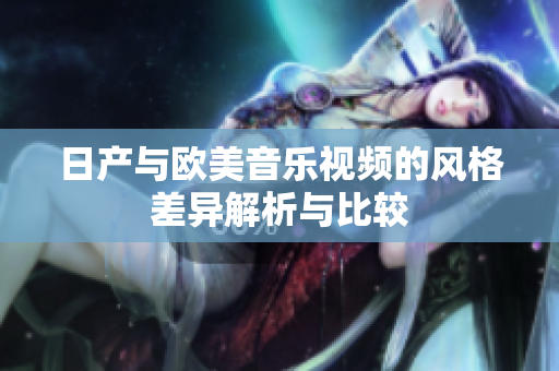 日产与欧美音乐视频的风格差异解析与比较