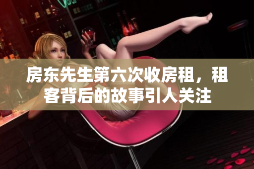 房东先生第六次收房租，租客背后的故事引人关注
