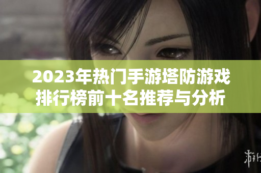 2023年热门手游塔防游戏排行榜前十名推荐与分析