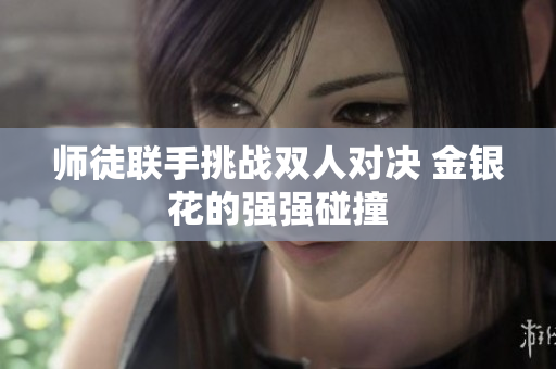 师徒联手挑战双人对决 金银花的强强碰撞