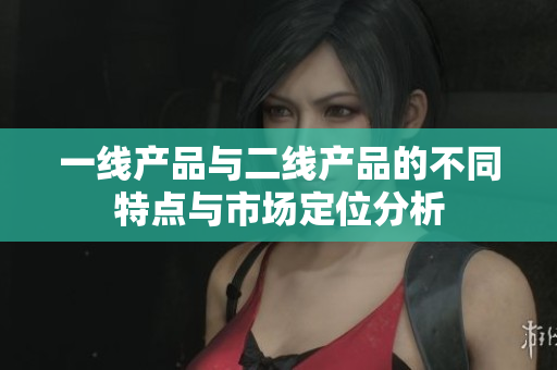 一线产品与二线产品的不同特点与市场定位分析
