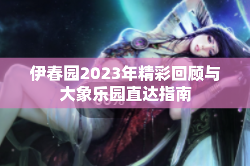 伊春园2023年精彩回顾与大象乐园直达指南