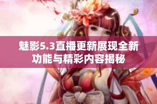 魅影5.3直播更新展现全新功能与精彩内容揭秘