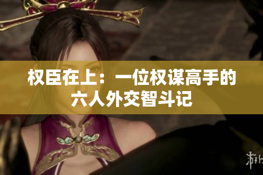 权臣在上：一位权谋高手的六人外交智斗记
