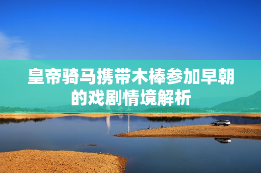 皇帝骑马携带木棒参加早朝的戏剧情境解析