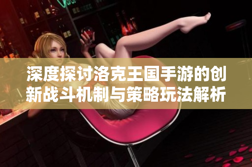 深度探讨洛克王国手游的创新战斗机制与策略玩法解析