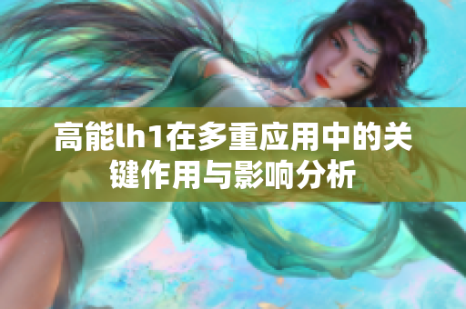 高能lh1在多重应用中的关键作用与影响分析