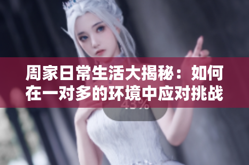 周家日常生活大揭秘：如何在一对多的环境中应对挑战