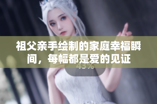 祖父亲手绘制的家庭幸福瞬间，每幅都是爱的见证