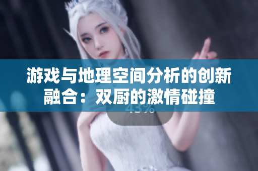 游戏与地理空间分析的创新融合：双厨的激情碰撞