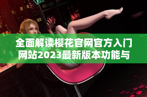 全面解读樱花官网官方入门网站2023最新版本功能与使用指南