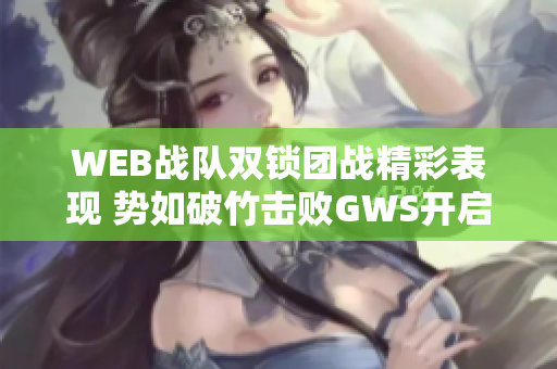 WEB战队双锁团战精彩表现 势如破竹击败GWS开启胜利之旅