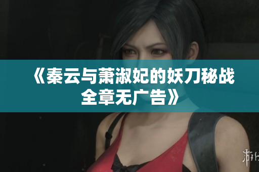 《秦云与萧淑妃的妖刀秘战全章无广告》