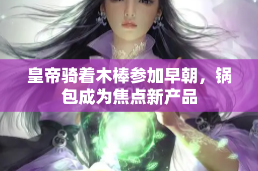 皇帝骑着木棒参加早朝，锅包成为焦点新产品