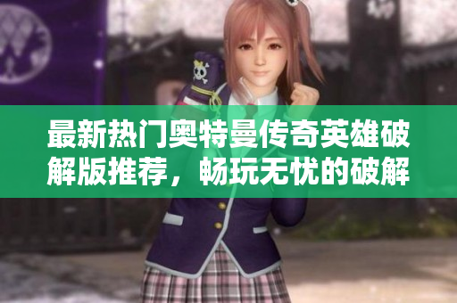 最新热门奥特曼传奇英雄破解版推荐，畅玩无忧的破解版本合集