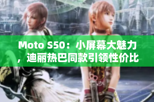 Moto S50：小屏幕大魅力，迪丽热巴同款引领性价比新风潮！