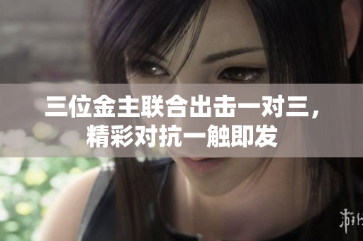 三位金主联合出击一对三，精彩对抗一触即发