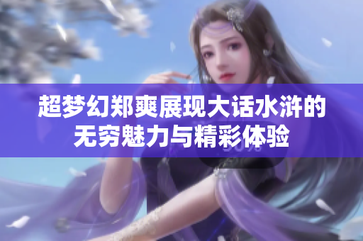 超梦幻郑爽展现大话水浒的无穷魅力与精彩体验