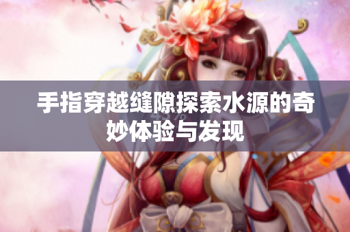 手指穿越缝隙探索水源的奇妙体验与发现