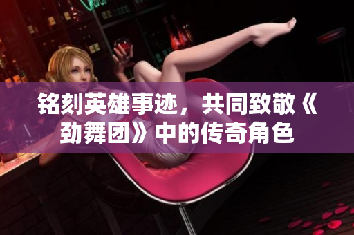 铭刻英雄事迹，共同致敬《劲舞团》中的传奇角色