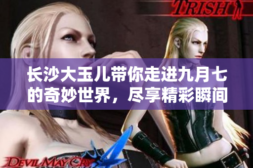 长沙大玉儿带你走进九月七的奇妙世界，尽享精彩瞬间