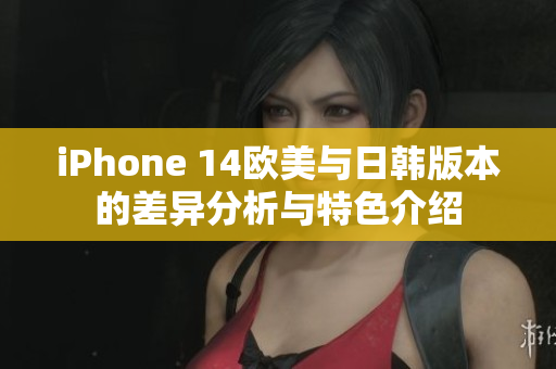 iPhone 14欧美与日韩版本的差异分析与特色介绍